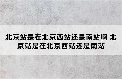 北京站是在北京西站还是南站啊 北京站是在北京西站还是南站